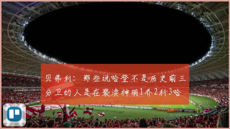 贝弗利：那些说哈登不是历史前三分卫的人是在亵渎神明1乔2科3哈