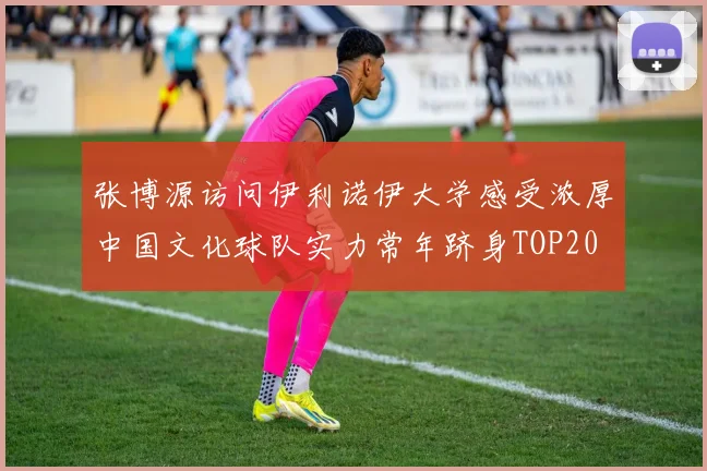 张博源访问伊利诺伊大学感受浓厚中国文化球队实力常年跻身TOP20