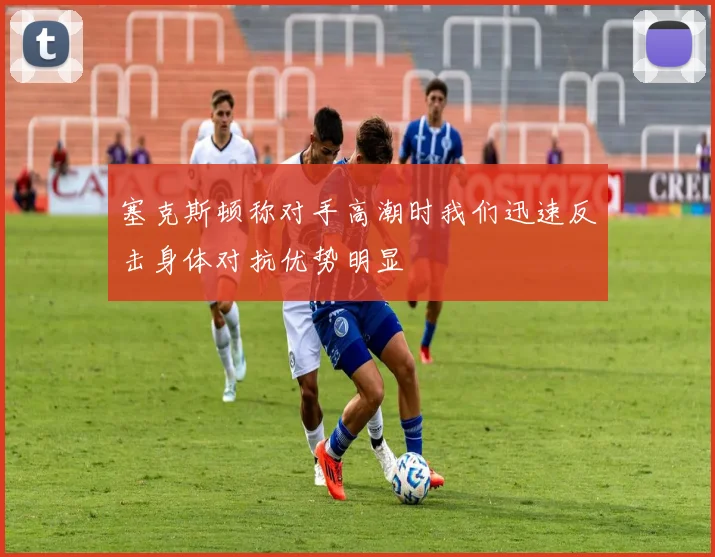 塞克斯顿称对手高潮时我们迅速反击身体对抗优势明显