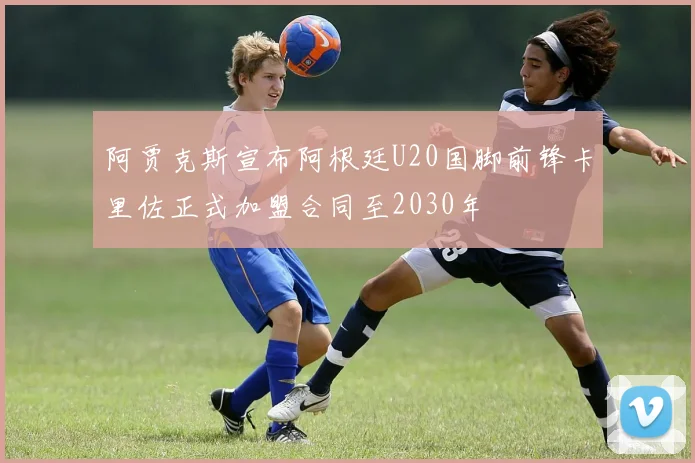 阿贾克斯宣布阿根廷U20国脚前锋卡里佐正式加盟合同至2030年