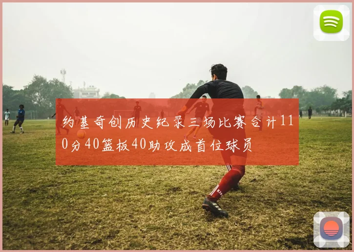 约基奇创历史纪录三场比赛合计110分40篮板40助攻成首位球员
