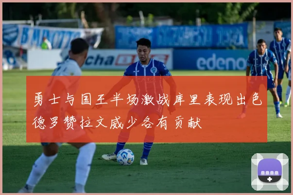 勇士与国王半场激战库里表现出色德罗赞拉文威少各有贡献