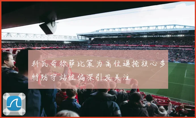 科瓦奇称萨比策为高位逼抢核心多特防守站位偏深引发关注