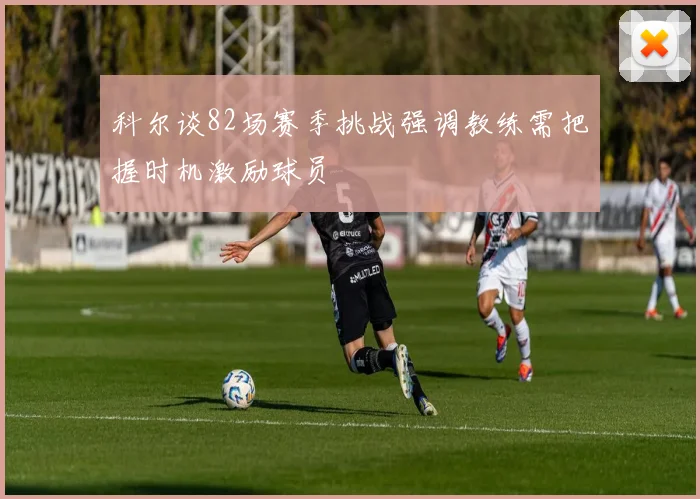 科尔谈82场赛季挑战强调教练需把握时机激励球员