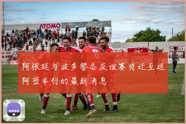 阿根廷与波多黎各友谊赛将迁至迈阿密举行的最新消息