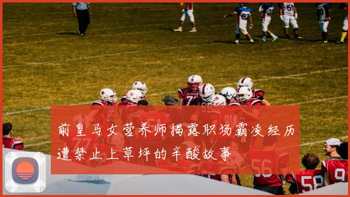 前皇马女营养师揭露职场霸凌经历遭禁止上草坪的辛酸故事