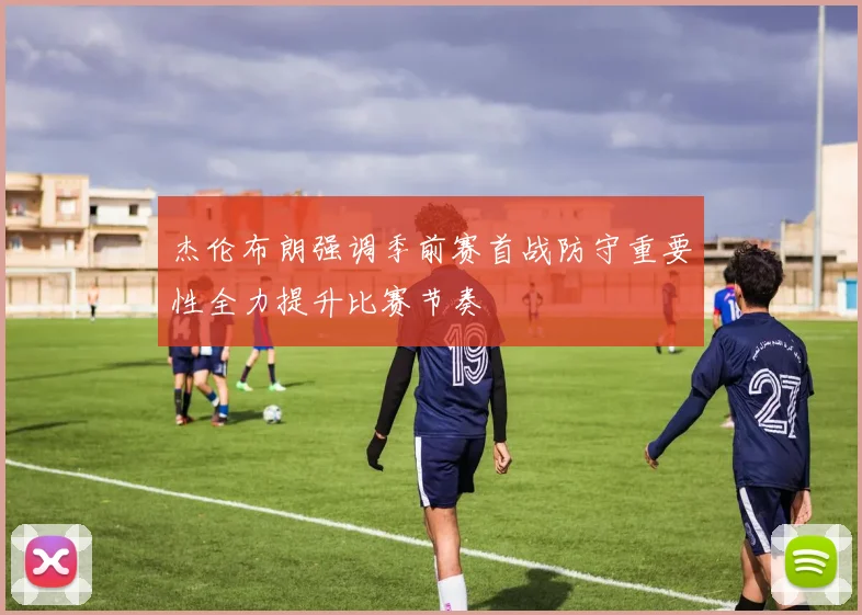 杰伦布朗强调季前赛首战防守重要性全力提升比赛节奏