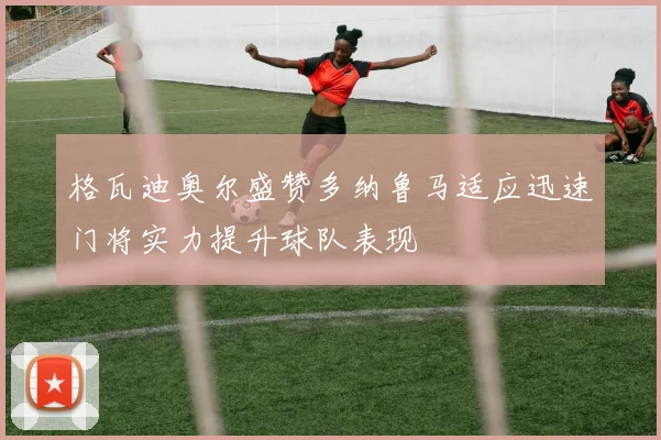 格瓦迪奥尔盛赞多纳鲁马适应迅速门将实力提升球队表现