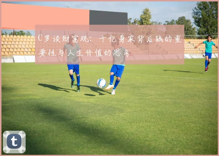 C罗谈财富观：十亿身家背后钱的重要性与人生价值的思考