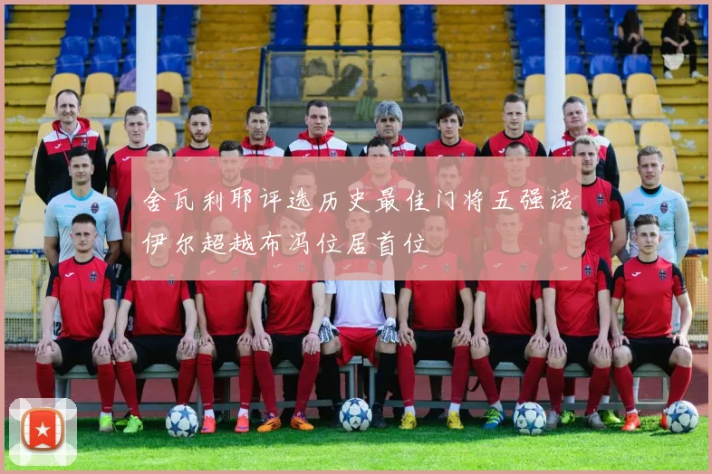 舍瓦利耶评选历史最佳门将五强诺伊尔超越布冯位居首位