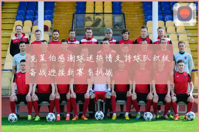 克莱伯感谢球迷热情支持球队积极备战迎接新赛季挑战