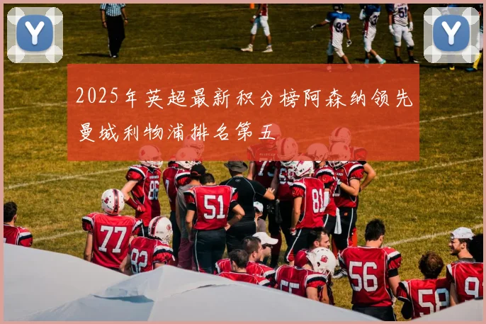 2025年英超最新积分榜阿森纳领先曼城利物浦排名第五