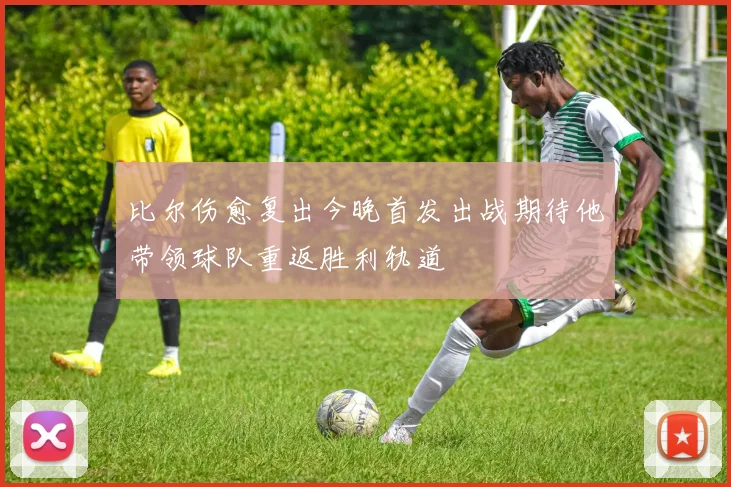 比尔伤愈复出今晚首发出战期待他带领球队重返胜利轨道