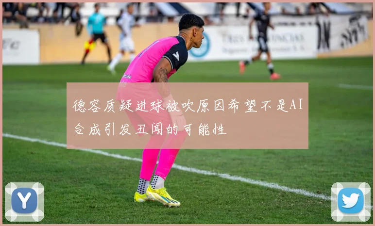 德容质疑进球被吹原因希望不是AI合成引发丑闻的可能性
