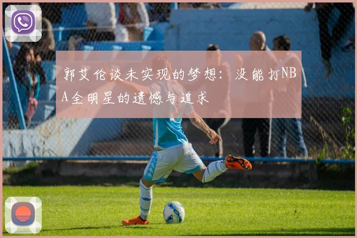 郭艾伦谈未实现的梦想：没能打NBA全明星的遗憾与追求