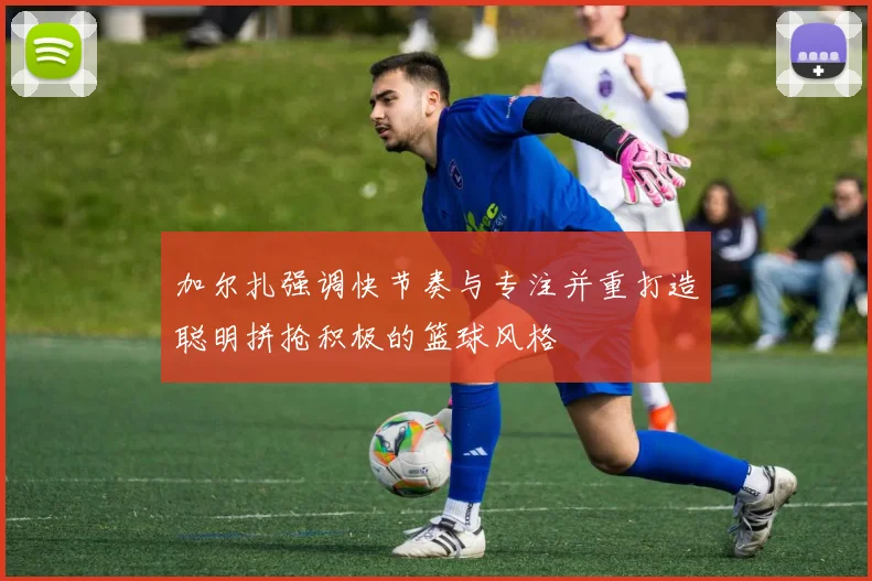 加尔扎强调快节奏与专注并重打造聪明拼抢积极的篮球风格