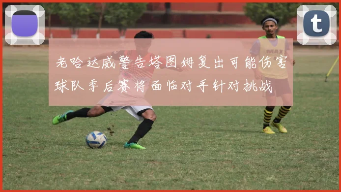 老哈达威警告塔图姆复出可能伤害球队季后赛将面临对手针对挑战