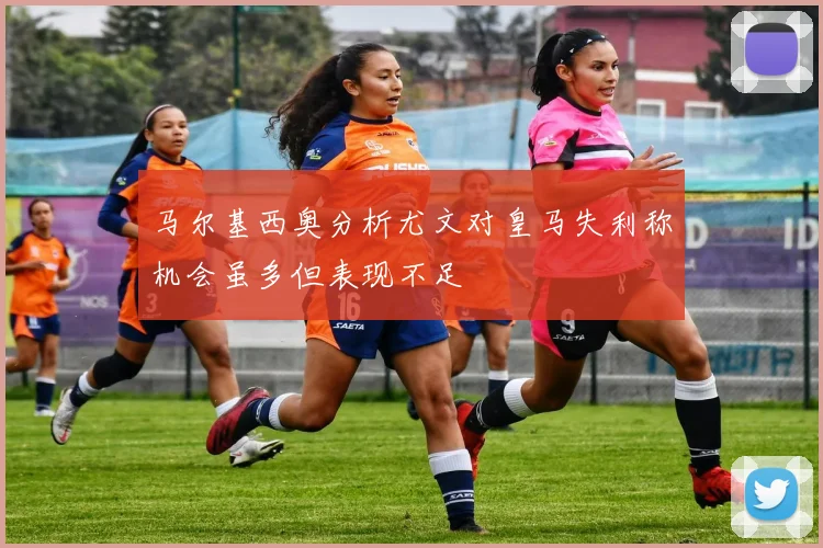 马尔基西奥分析尤文对皇马失利称机会虽多但表现不足