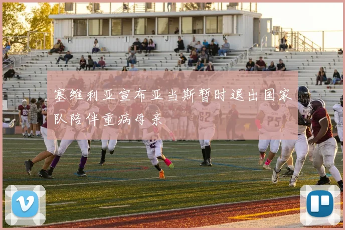 塞维利亚宣布亚当斯暂时退出国家队陪伴重病母亲