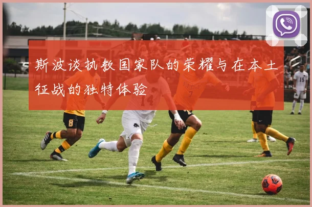 斯波谈执教国家队的荣耀与在本土征战的独特体验
