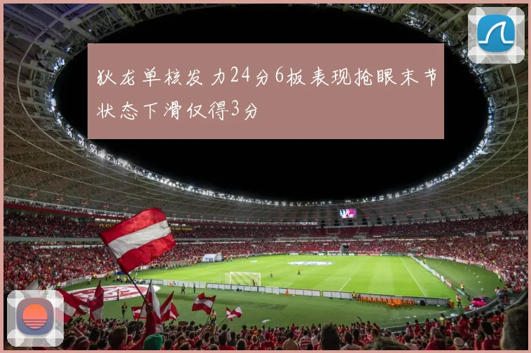 狄龙单核发力24分6板表现抢眼末节状态下滑仅得3分