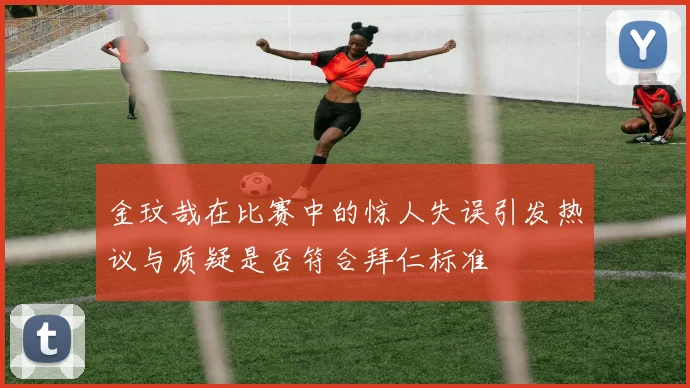 金玟哉在比赛中的惊人失误引发热议与质疑是否符合拜仁标准