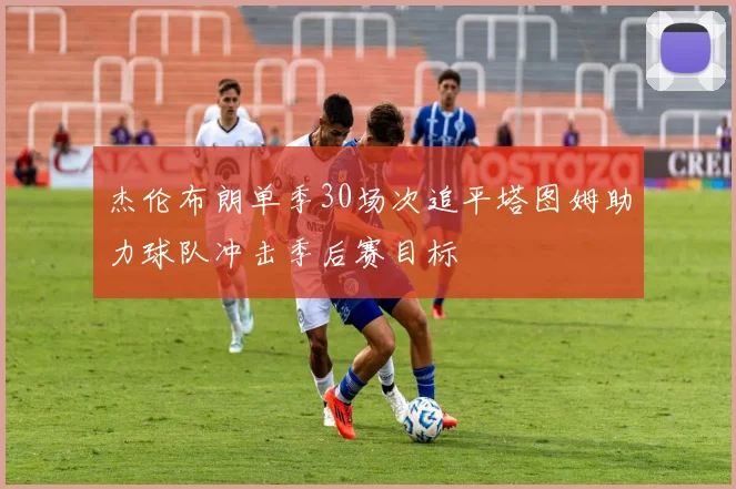 杰伦布朗单季30场次追平塔图姆助力球队冲击季后赛目标