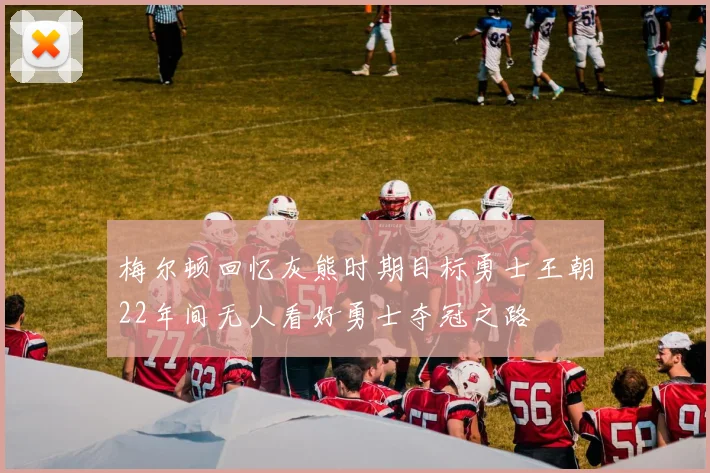 梅尔顿回忆灰熊时期目标勇士王朝22年间无人看好勇士夺冠之路