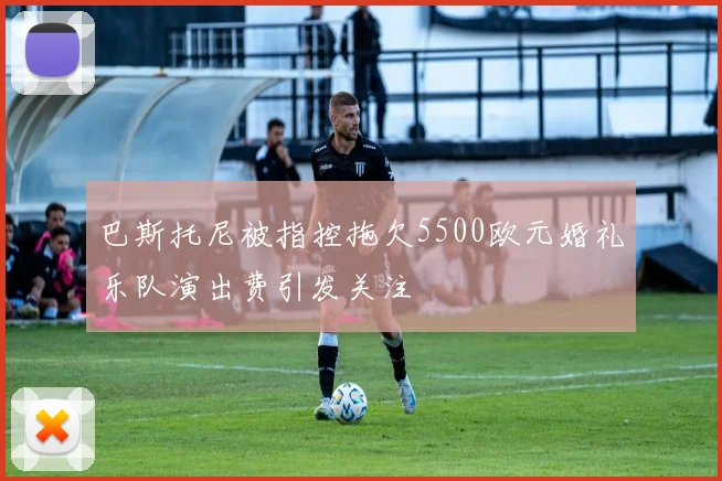 巴斯托尼被指控拖欠5500欧元婚礼乐队演出费引发关注