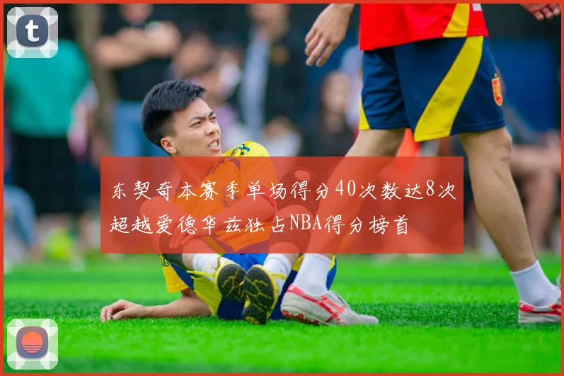 东契奇本赛季单场得分40次数达8次超越爱德华兹独占NBA得分榜首