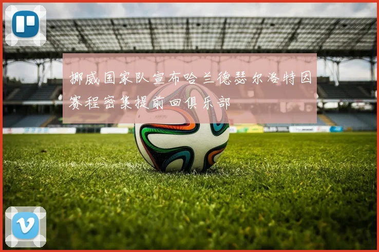 挪威国家队宣布哈兰德瑟尔洛特因赛程密集提前回俱乐部