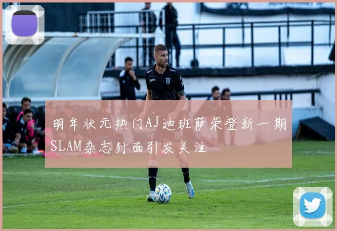 明年状元热门AJ迪班萨荣登新一期SLAM杂志封面引发关注