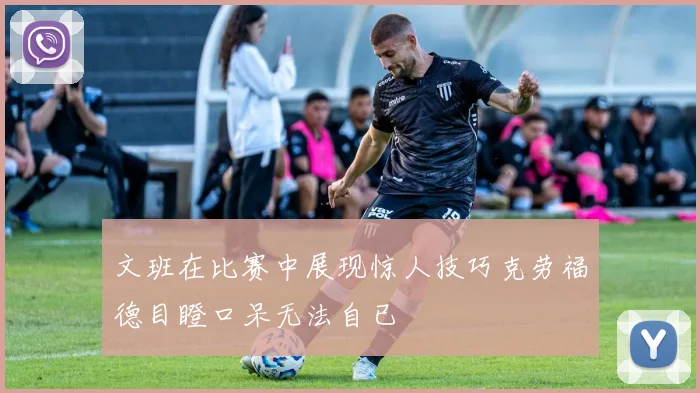 文班在比赛中展现惊人技巧克劳福德目瞪口呆无法自已