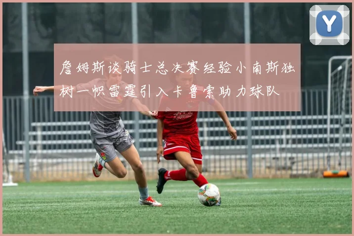 詹姆斯谈骑士总决赛经验小南斯独树一帜雷霆引入卡鲁索助力球队