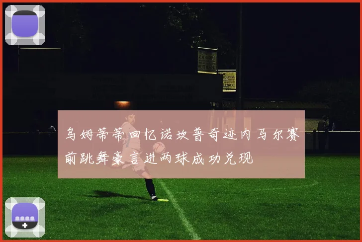 乌姆蒂蒂回忆诺坎普奇迹内马尔赛前跳舞豪言进两球成功兑现