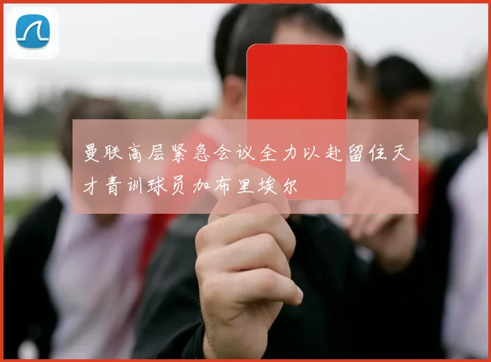 曼联高层紧急会议全力以赴留住天才青训球员加布里埃尔