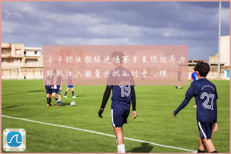 小卡称快船球迷墙赛季表现优异为球队注入能量并扰乱对手心理