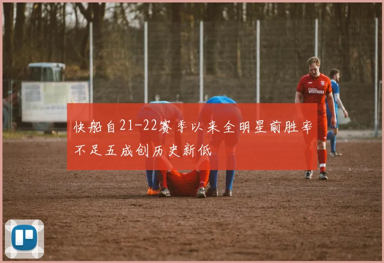 快船自21-22赛季以来全明星前胜率不足五成创历史新低