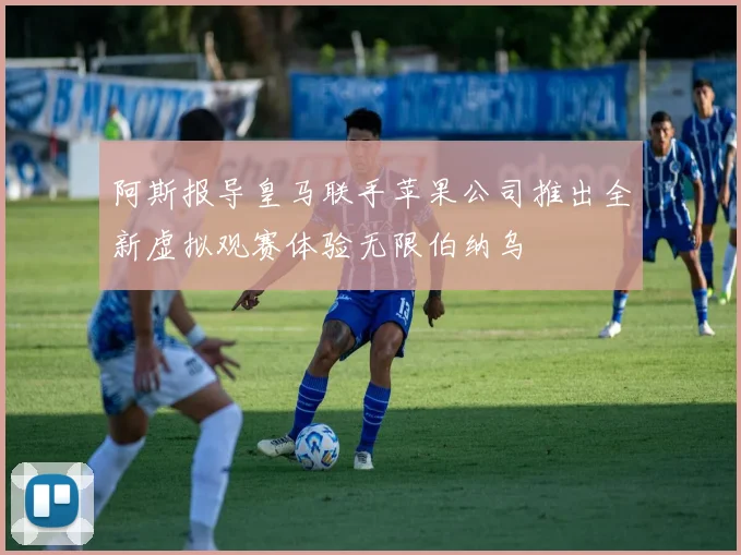 阿斯报导皇马联手苹果公司推出全新虚拟观赛体验无限伯纳乌