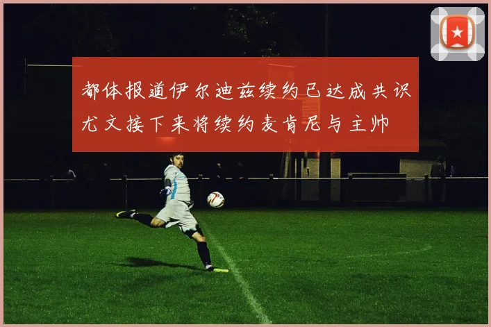 都体报道伊尔迪兹续约已达成共识尤文接下来将续约麦肯尼与主帅
