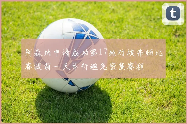 阿森纳申请成功第17轮对埃弗顿比赛提前一天举行避免密集赛程