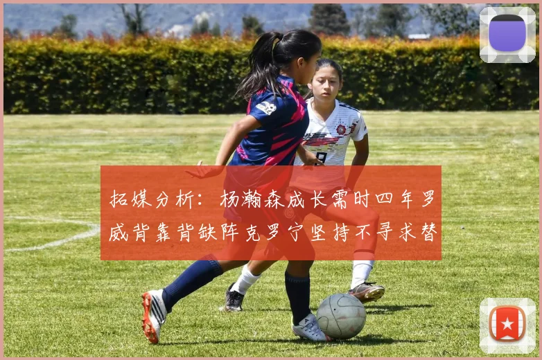 拓媒分析：杨瀚森成长需时四年罗威背靠背缺阵克罗宁坚持不寻求替补中锋