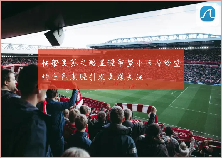 快船复苏之路显现希望小卡与哈登的出色表现引发美媒关注