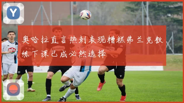 奥哈拉直言热刺表现糟糕弗兰克教练下课已成必然选择