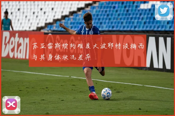 苏亚雷斯续约难度大波耶特谈梅西与其身体状况差异