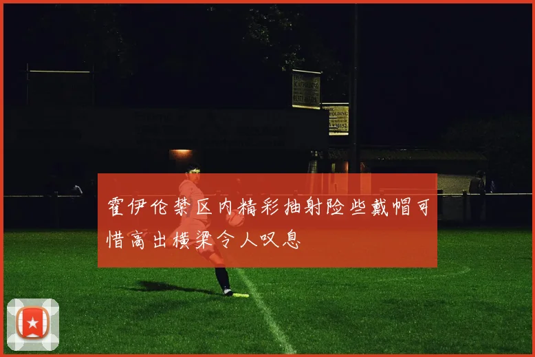 霍伊伦禁区内精彩抽射险些戴帽可惜高出横梁令人叹息