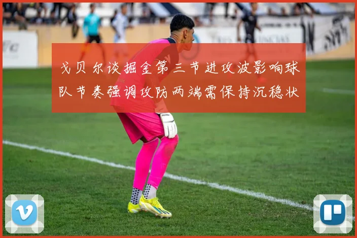 戈贝尔谈掘金第三节进攻波影响球队节奏强调攻防两端需保持沉稳状态