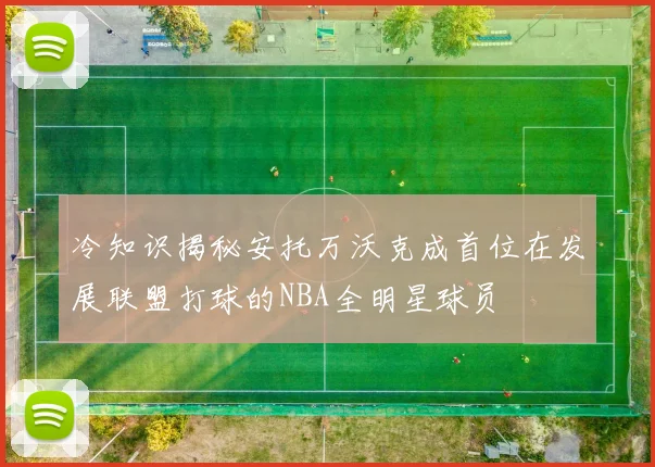 冷知识揭秘安托万沃克成首位在发展联盟打球的NBA全明星球员