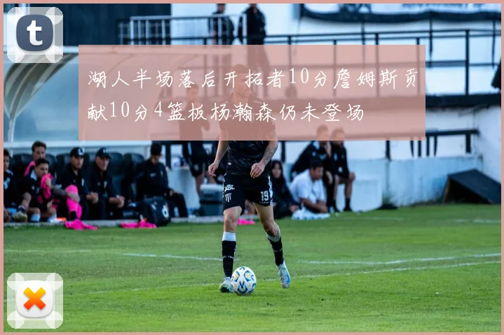 湖人半场落后开拓者10分詹姆斯贡献10分4篮板杨瀚森仍未登场