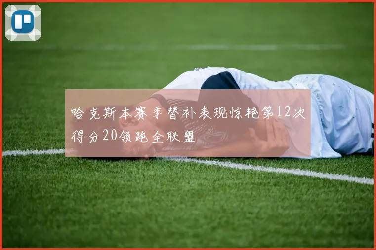 哈克斯本赛季替补表现惊艳第12次得分20领跑全联盟